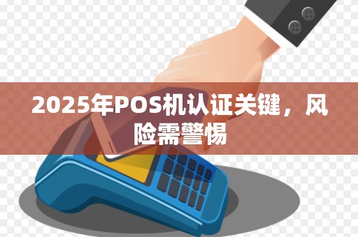 2025年POS机认证关键,风险需警惕 2025年POS机认证关键,风险需警惕