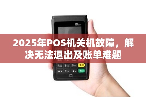2025年POS机关机故障,解决无法退出及账单难题 2025年POS机关机故障,解决无法退出及账单难题