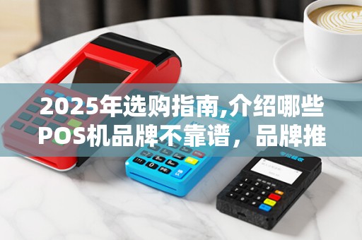 2025年选购指南,介绍哪些POS机品牌不靠谱,品牌推荐与安全选择 2025年选购指南,介绍哪些POS机品牌不靠谱,品牌推荐与安全选择