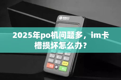 2025年po机问题多,im卡槽损坏怎么办? 2025年po机问题多,im卡槽损坏怎么办?