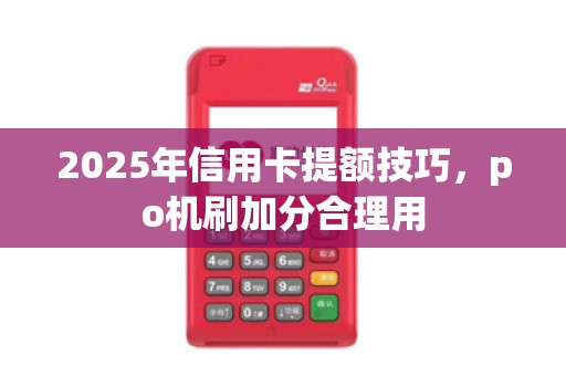 2025年信用卡提额技巧,po机刷加分合理用 2025年信用卡提额技巧,po机刷加分合理用