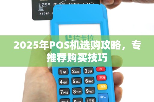 2025年POS机选购攻略,专推荐购买技巧 2025年POS机选购攻略,专推荐购买技巧