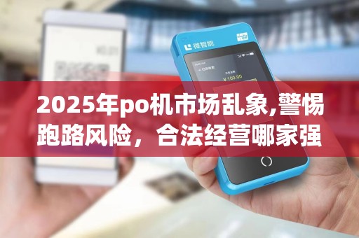 2025年po机市场乱象,警惕跑路风险,合法经营哪家强? 2025年po机市场乱象,警惕跑路风险,合法经营哪家强?