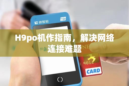 H9po机作指南,解决网络连接难题 H9po机作指南,解决网络连接难题