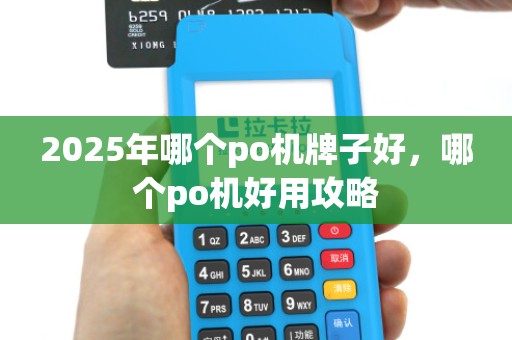 2025年哪个po机牌子好,哪个po机好用攻略 2025年哪个po机牌子好,哪个po机好用攻略