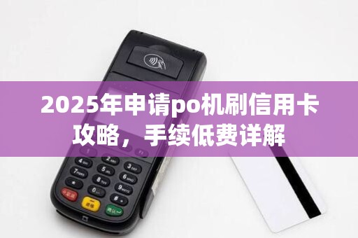 2025年申请po机刷信用卡攻略,手续低费详解 2025年申请po机刷信用卡攻略,手续低费详解