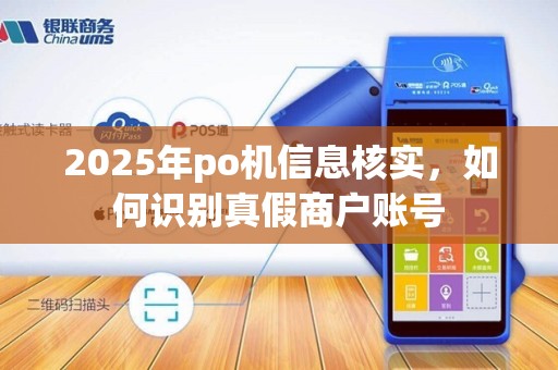 2025年po机信息核实,如何识别真假商户账号 2025年po机信息核实,如何识别真假商户账号