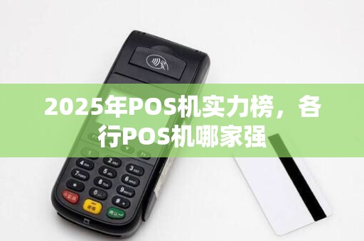 2025年POS机实力榜,各行POS机哪家强 2025年POS机实力榜,各行POS机哪家强