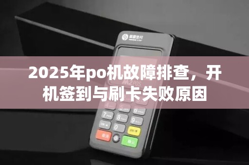 2025年po机故障排查,开机签到与刷卡失败原因 2025年po机故障排查,开机签到与刷卡失败原因
