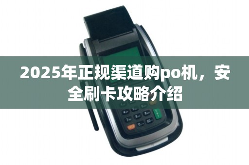 2025年正规渠道购po机，安全刷卡攻略介绍