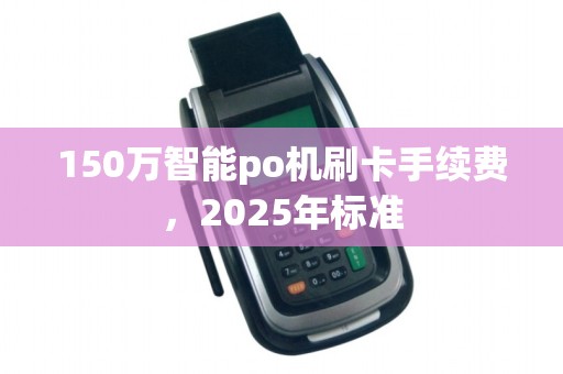 150万智能po机刷卡手续费,2025年标准 150万智能po机刷卡手续费,2025年标准
