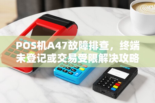 POS机A47故障排查,终端未登记或交易受限解决攻略 POS机A47故障排查,终端未登记或交易受限解决攻略