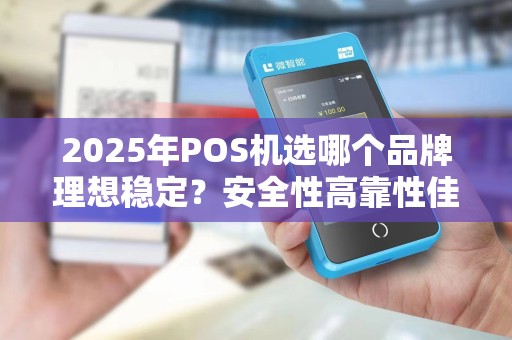 2025年POS机选哪个品牌理想稳定?安全性高靠性佳 2025年POS机选哪个品牌理想稳定?安全性高靠性佳
