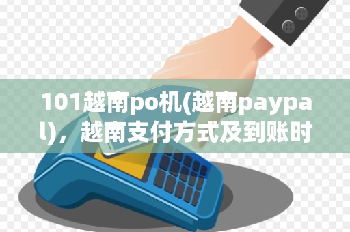 101越南po机(越南paypal),越南支付方式及到账时间 101越南po机(越南paypal),越南支付方式及到账时间