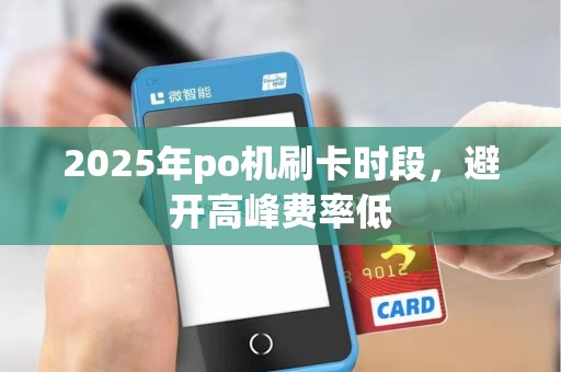 2025年po机刷卡时段,避开高峰费率低 2025年po机刷卡时段,避开高峰费率低