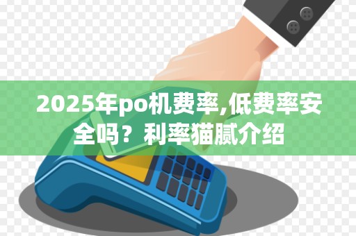 2025年po机费率,低费率安全吗?利率猫腻介绍 2025年po机费率,低费率安全吗?利率猫腻介绍