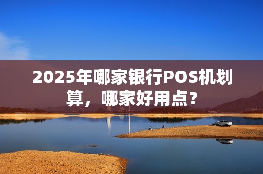 2025年哪家银行POS机划算,哪家好用点? 2025年哪家银行POS机划算,哪家好用点?