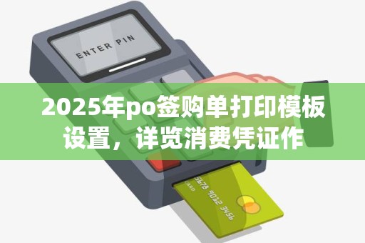 2025年po签购单打印模板设置,详览消费凭证作 2025年po签购单打印模板设置,详览消费凭证作