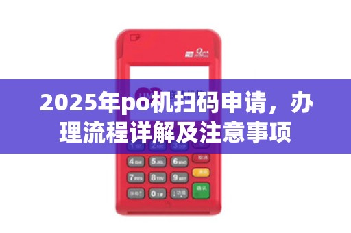 2025年po机扫码申请,办理流程详解及注意事项 2025年po机扫码申请,办理流程详解及注意事项