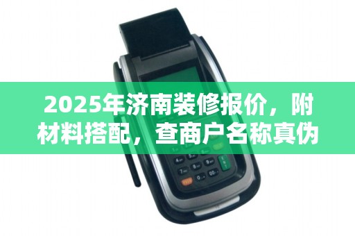 2025年济南装修报价,附材料搭配,查商户名称真伪需注意 2025年济南装修报价,附材料搭配,查商户名称真伪需注意