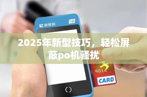 2025年新型技巧,轻松屏蔽po机骚扰 2025年新型技巧,轻松屏蔽po机骚扰