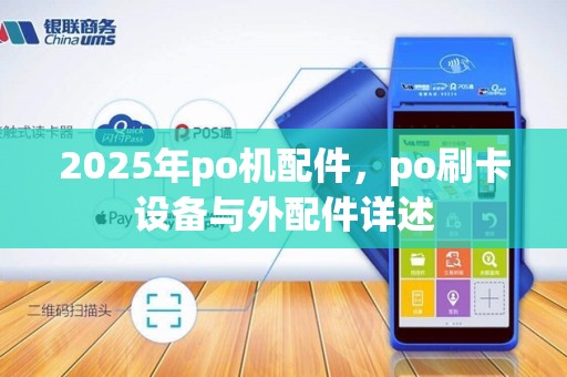 2025年po机配件,po刷卡设备与外配件详述 2025年po机配件,po刷卡设备与外配件详述