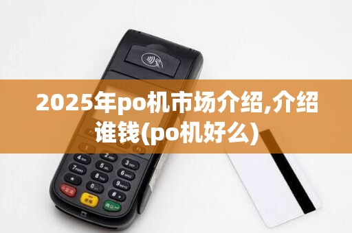 2025年po机市场介绍,介绍谁钱(po机好么) 2025年po机市场介绍,介绍谁钱(po机好么)