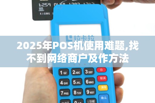 2025年POS机使用难题,找不到网络商户及作方法 2025年POS机使用难题,找不到网络商户及作方法