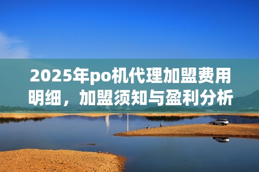 2025年po机代理加盟费用明细,加盟须知与盈利分析 2025年po机代理加盟费用明细,加盟须知与盈利分析