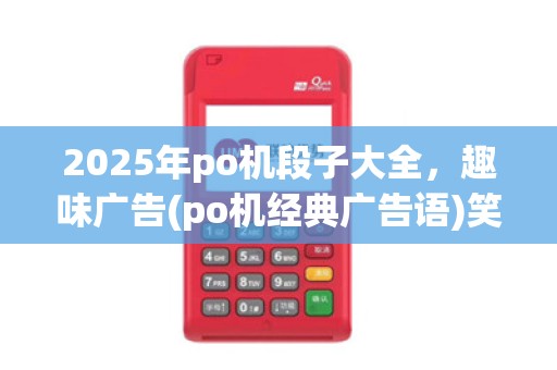 2025年po机段子大全,趣味广告(po机经典广告语)笑点满满 2025年po机段子大全,趣味广告(po机经典广告语)笑点满满