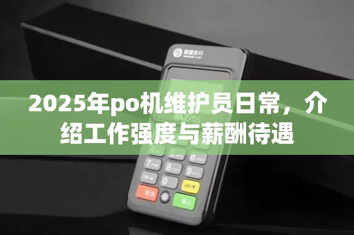 2025年po机维护员日常,介绍工作强度与薪酬待遇 2025年po机维护员日常,介绍工作强度与薪酬待遇