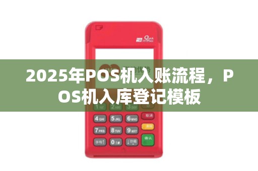 2025年POS机入账流程,POS机入库登记模板 2025年POS机入账流程,POS机入库登记模板