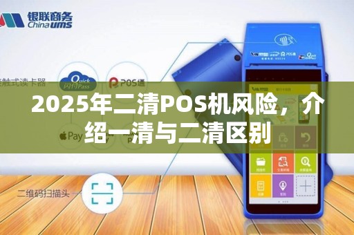 2025年二清POS机风险，介绍一清与二清区别