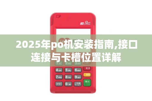 2025年po机安装指南,接口连接与卡槽位置详解 2025年po机安装指南,接口连接与卡槽位置详解