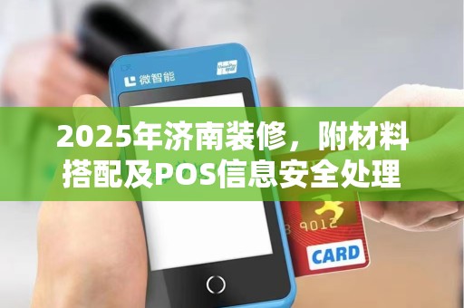2025年济南装修，附材料搭配及POS信息安全处理