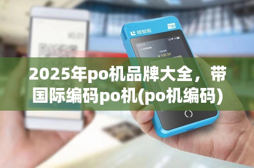 2025年po机品牌大全,带国际编码po机(po机编码)详解 2025年po机品牌大全,带国际编码po机(po机编码)详解