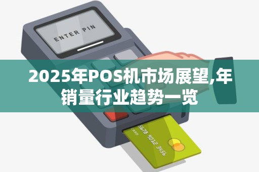 2025年POS机市场展望,年销量行业趋势一览 2025年POS机市场展望,年销量行业趋势一览
