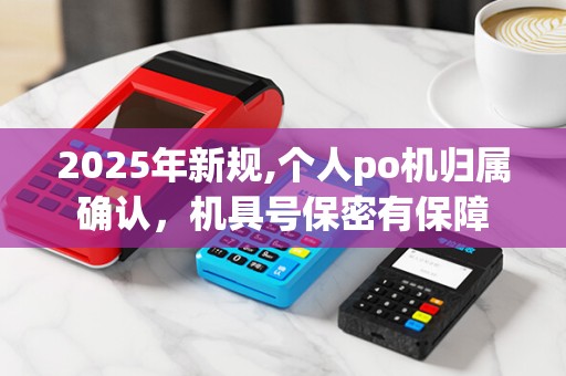 2025年新规,个人po机归属确认,机具号保密有保障 2025年新规,个人po机归属确认,机具号保密有保障