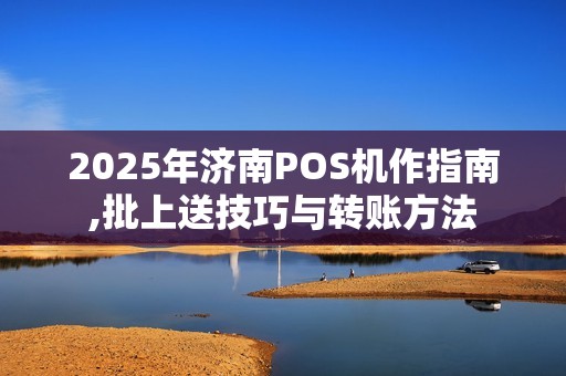 2025年济南POS机作指南,批上送技巧与转账方法 2025年济南POS机作指南,批上送技巧与转账方法