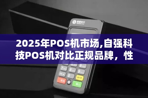 2025年POS机市场,自强科技POS机对比正规品牌,性能哪家强? 2025年POS机市场,自强科技POS机对比正规品牌,性能哪家强?