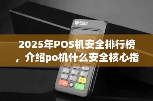 2025年POS机安全排行榜,介绍po机什么安全核心指标 2025年POS机安全排行榜,介绍po机什么安全核心指标