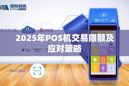2025年POS机交易限额及应对策略 2025年POS机交易限额及应对策略
