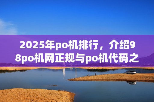 2025年po机排行,介绍98po机网正规与po机代码之谜 2025年po机排行,介绍98po机网正规与po机代码之谜