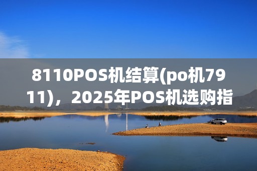 8110POS机结算(po机7911),2025年POS机选购指南 8110POS机结算(po机7911),2025年POS机选购指南