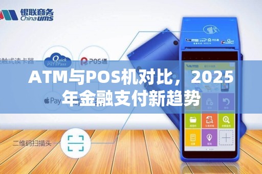 ATM与POS机对比,2025年金融支付新趋势 ATM与POS机对比,2025年金融支付新趋势