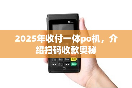 2025年收付一体po机,介绍扫码收款奥秘 2025年收付一体po机,介绍扫码收款奥秘