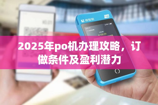 2025年po机办理攻略,订做条件及盈利潜力 2025年po机办理攻略,订做条件及盈利潜力