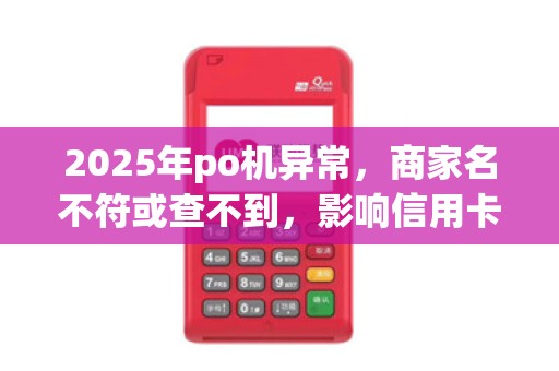 2025年po机异常,商家名不符或查不到,影响信用卡交易 2025年po机异常,商家名不符或查不到,影响信用卡交易