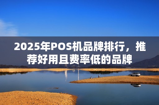 2025年POS机品牌排行,推荐好用且费率低的品牌 2025年POS机品牌排行,推荐好用且费率低的品牌