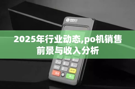2025年行业动态,po机销售前景与收入分析 2025年行业动态,po机销售前景与收入分析